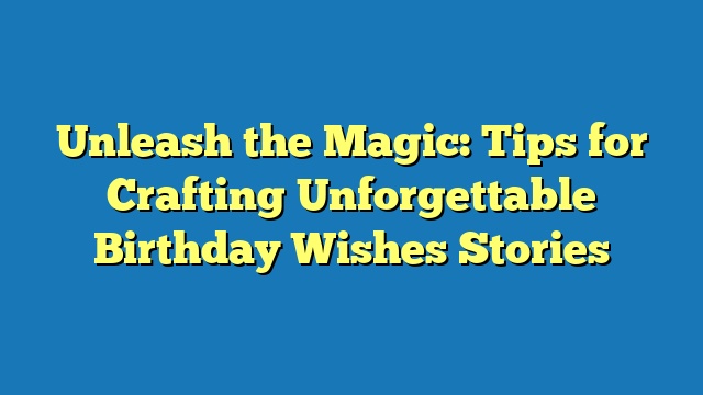 Unleash the Magic: Tips for Crafting Unforgettable Birthday Wishes Stories