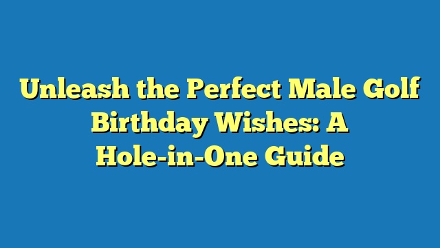 Unleash the Perfect Male Golf Birthday Wishes: A Hole-in-One Guide