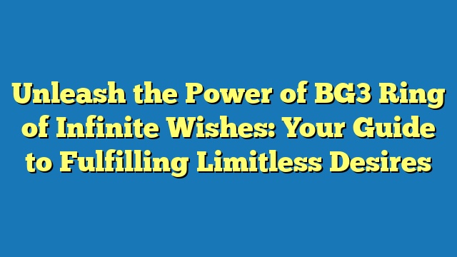 Unleash the Power of BG3 Ring of Infinite Wishes: Your Guide to Fulfilling Limitless Desires