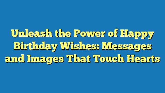 Unleash the Power of Happy Birthday Wishes: Messages and Images That Touch Hearts