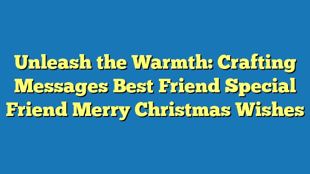 Unleash the Warmth: Crafting Messages Best Friend Special Friend Merry Christmas Wishes