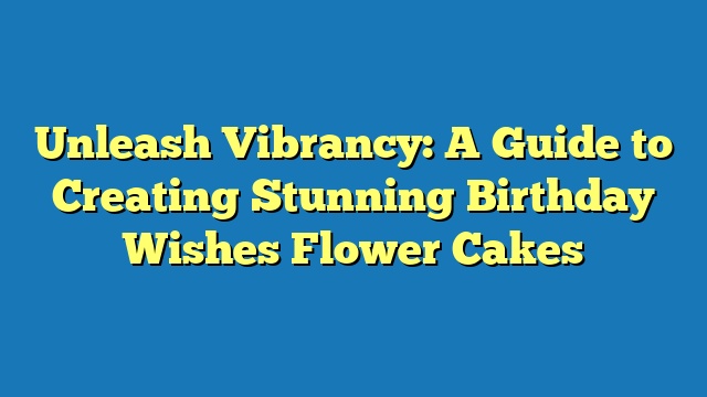 Unleash Vibrancy: A Guide to Creating Stunning Birthday Wishes Flower Cakes