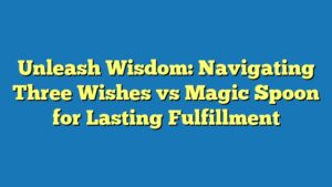 Unleash Wisdom: Navigating Three Wishes vs Magic Spoon for Lasting Fulfillment