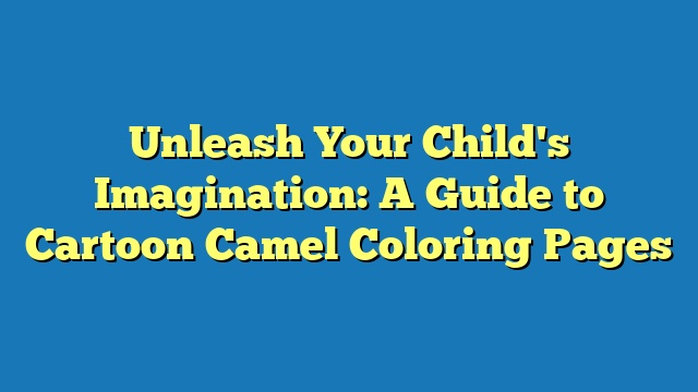 Unleash Your Child's Imagination: A Guide to Cartoon Camel Coloring Pages