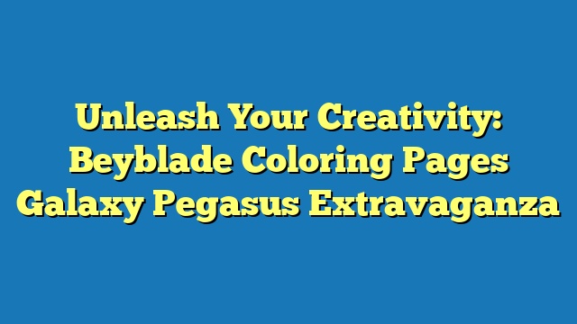 Unleash Your Creativity: Beyblade Coloring Pages Galaxy Pegasus Extravaganza