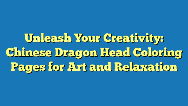 Unleash Your Creativity: Chinese Dragon Head Coloring Pages for Art and Relaxation