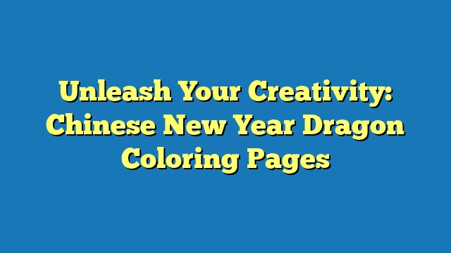 Unleash Your Creativity: Chinese New Year Dragon Coloring Pages