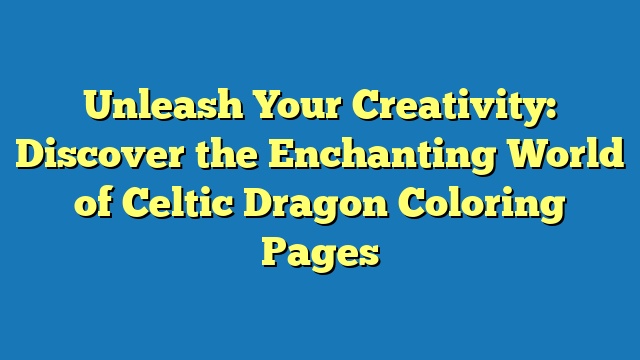 Unleash Your Creativity: Discover the Enchanting World of Celtic Dragon Coloring Pages