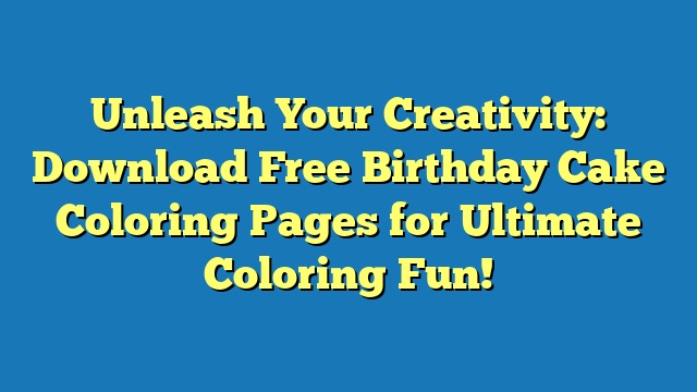 Unleash Your Creativity: Download Free Birthday Cake Coloring Pages for Ultimate Coloring Fun!