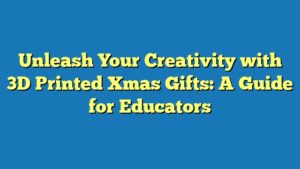 Unleash Your Creativity with 3D Printed Xmas Gifts: A Guide for Educators