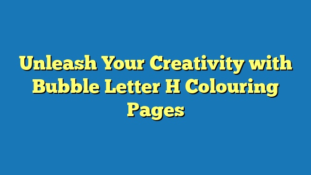 Unleash Your Creativity with Bubble Letter H Colouring Pages