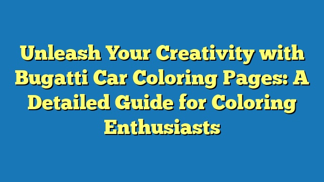 Unleash Your Creativity with Bugatti Car Coloring Pages: A Detailed Guide for Coloring Enthusiasts