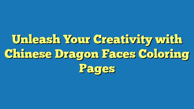 Unleash Your Creativity with Chinese Dragon Faces Coloring Pages