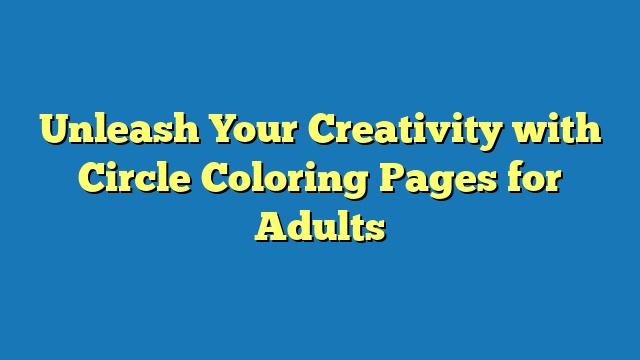 Unleash Your Creativity with Circle Coloring Pages for Adults