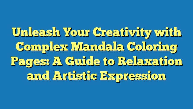 Unleash Your Creativity with Complex Mandala Coloring Pages: A Guide to Relaxation and Artistic Expression