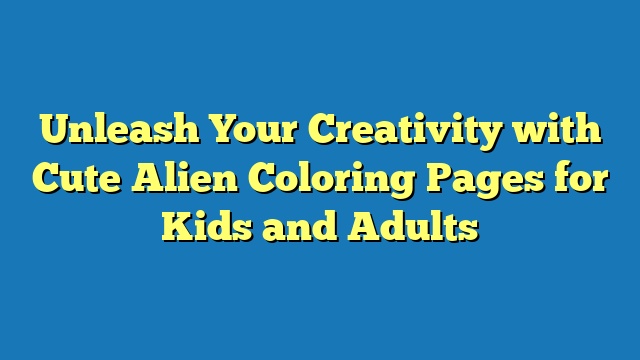 Unleash Your Creativity with Cute Alien Coloring Pages for Kids and Adults