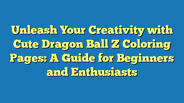 Unleash Your Creativity with Cute Dragon Ball Z Coloring Pages: A Guide for Beginners and Enthusiasts