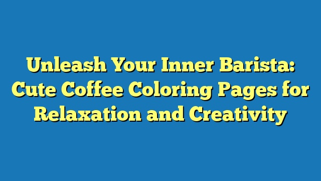 Unleash Your Inner Barista: Cute Coffee Coloring Pages for Relaxation and Creativity