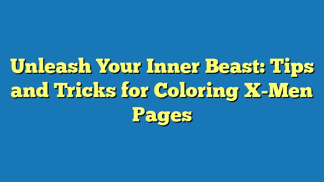 Unleash Your Inner Beast: Tips and Tricks for Coloring X-Men Pages