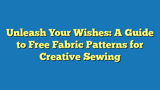 Unleash Your Wishes: A Guide to Free Fabric Patterns for Creative Sewing