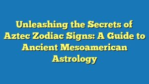 Unleashing the Secrets of Aztec Zodiac Signs: A Guide to Ancient Mesoamerican Astrology