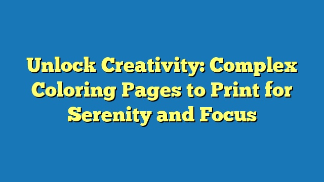 Unlock Creativity: Complex Coloring Pages to Print for Serenity and Focus