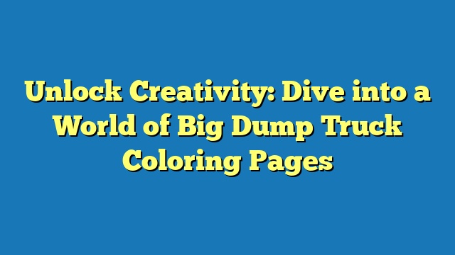 Unlock Creativity: Dive into a World of Big Dump Truck Coloring Pages