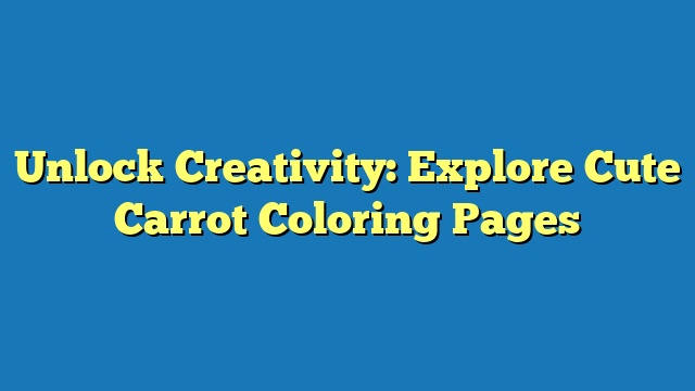 Unlock Creativity: Explore Cute Carrot Coloring Pages