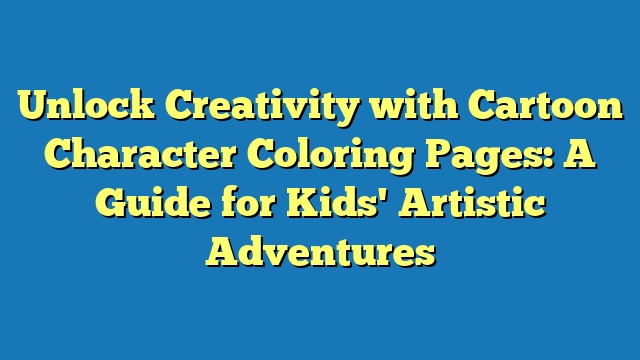 Unlock Creativity with Cartoon Character Coloring Pages: A Guide for Kids' Artistic Adventures