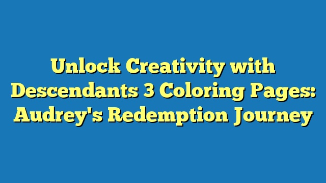 Unlock Creativity with Descendants 3 Coloring Pages: Audrey's Redemption Journey