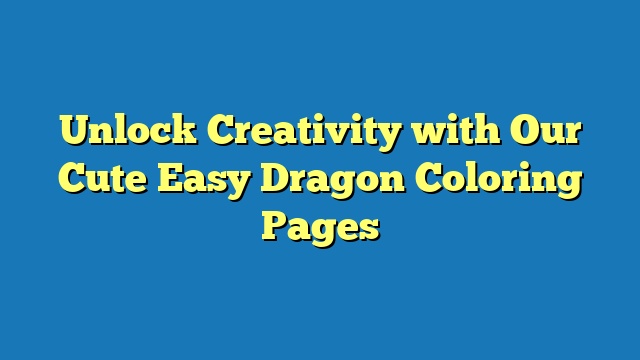 Unlock Creativity with Our Cute Easy Dragon Coloring Pages