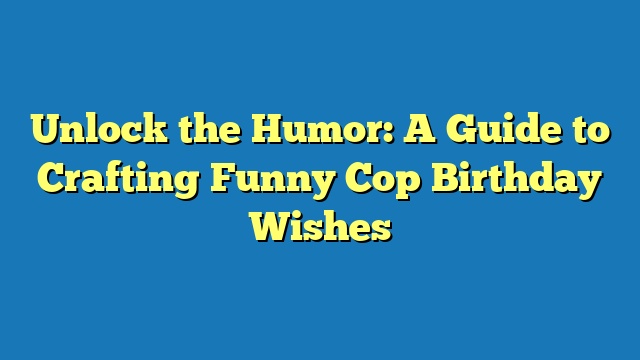 Unlock the Humor: A Guide to Crafting Funny Cop Birthday Wishes