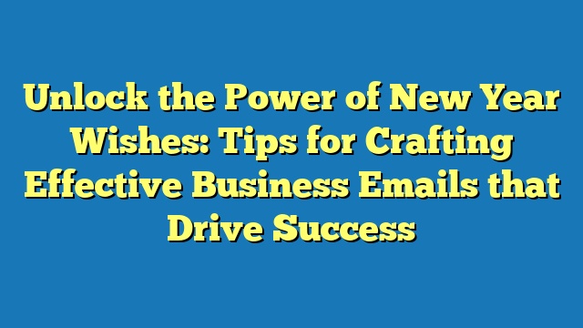 Unlock the Power of New Year Wishes: Tips for Crafting Effective Business Emails that Drive Success