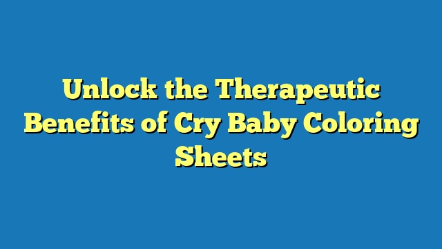 Unlock the Therapeutic Benefits of Cry Baby Coloring Sheets