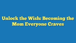 Unlock the Wish: Becoming the Mom Everyone Craves