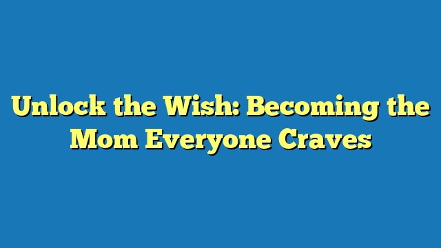 Unlock the Wish: Becoming the Mom Everyone Craves