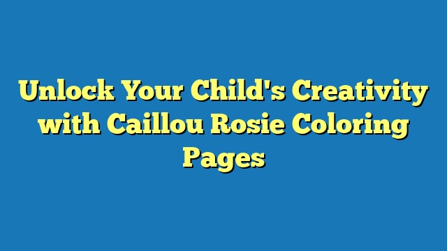 Unlock Your Child's Creativity with Caillou Rosie Coloring Pages