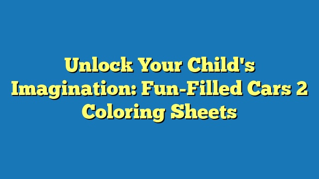 Unlock Your Child's Imagination: Fun-Filled Cars 2 Coloring Sheets