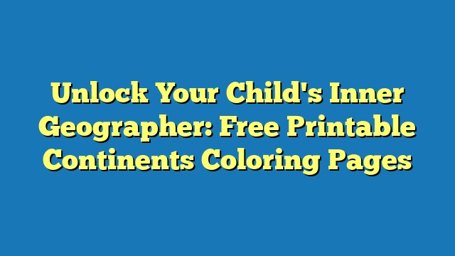 Unlock Your Child's Inner Geographer: Free Printable Continents Coloring Pages