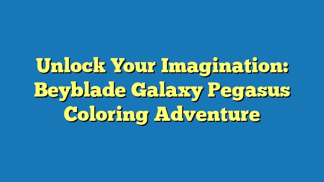 Unlock Your Imagination: Beyblade Galaxy Pegasus Coloring Adventure