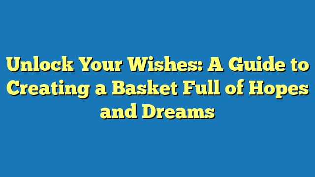 Unlock Your Wishes: A Guide to Creating a Basket Full of Hopes and Dreams