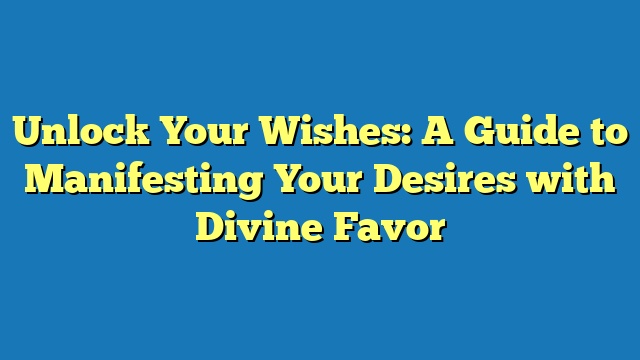 Unlock Your Wishes: A Guide to Manifesting Your Desires with Divine Favor