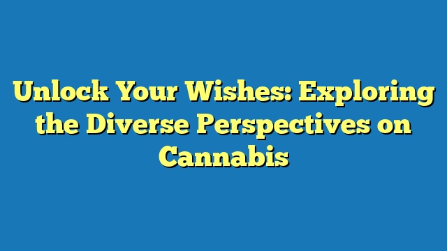 Unlock Your Wishes: Exploring the Diverse Perspectives on Cannabis