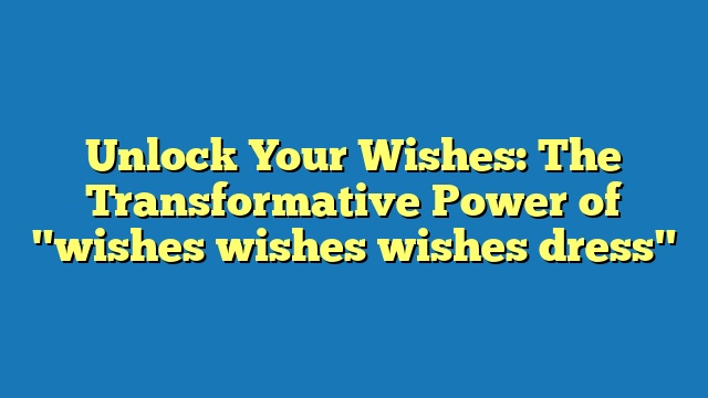 Unlock Your Wishes: The Transformative Power of "wishes wishes wishes dress"