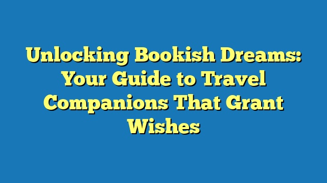 Unlocking Bookish Dreams: Your Guide to Travel Companions That Grant Wishes