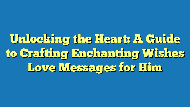 Unlocking the Heart: A Guide to Crafting Enchanting Wishes Love Messages for Him