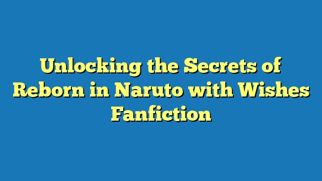 Unlocking the Secrets of Reborn in Naruto with Wishes Fanfiction