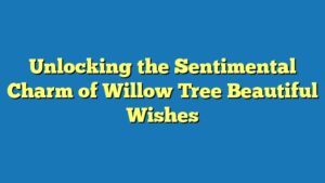 Unlocking the Sentimental Charm of Willow Tree Beautiful Wishes