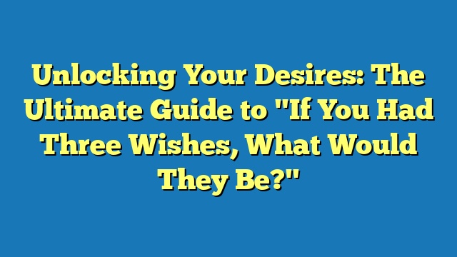 Unlocking Your Desires: The Ultimate Guide to "If You Had Three Wishes, What Would They Be?"