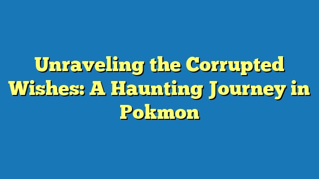 Unraveling the Corrupted Wishes: A Haunting Journey in Pokmon